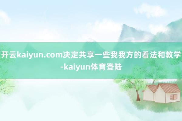 开云kaiyun.com决定共享一些我我方的看法和教学-kaiyun体育登陆