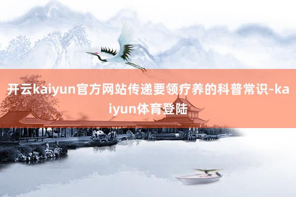 开云kaiyun官方网站传递要领疗养的科普常识-kaiyun体育登陆