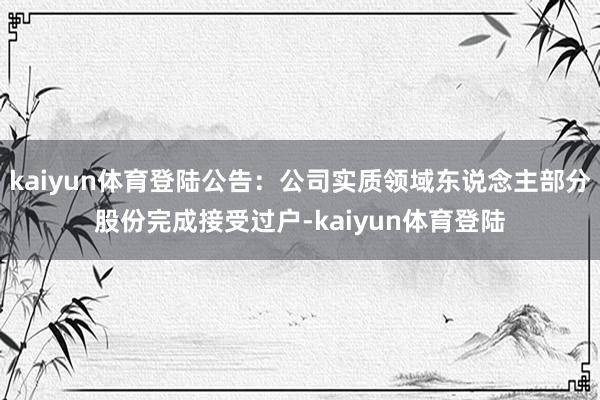 kaiyun体育登陆公告:公司实质领域东说念主部分股份完成接受过户-kaiyun体育登陆