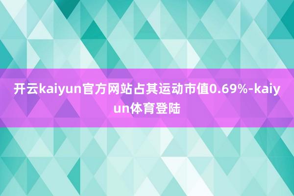 开云kaiyun官方网站占其运动市值0.69%-kaiyun体育登陆