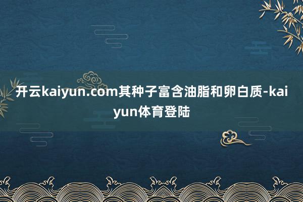 开云kaiyun.com其种子富含油脂和卵白质-kaiyun体育登陆