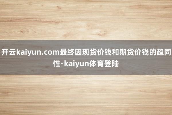 开云kaiyun.com最终因现货价钱和期货价钱的趋同性-kaiyun体育登陆