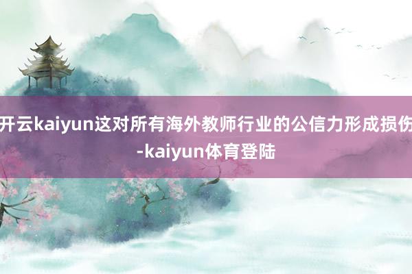 开云kaiyun这对所有海外教师行业的公信力形成损伤-kaiyun体育登陆