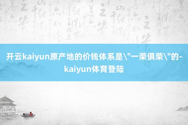 开云kaiyun原产地的价钱体系是