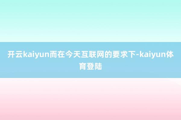 开云kaiyun而在今天互联网的要求下-kaiyun体育登陆