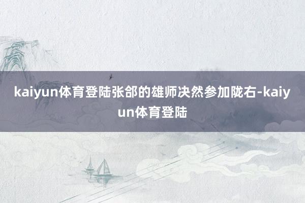 kaiyun体育登陆张郃的雄师决然参加陇右-kaiyun体育登陆
