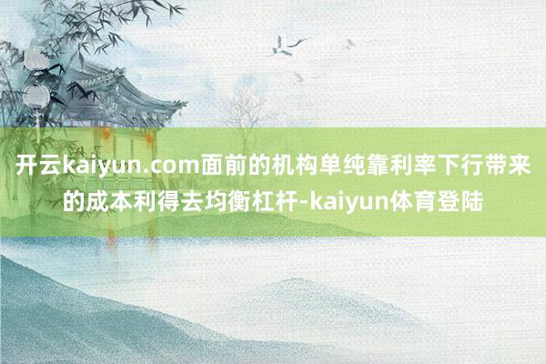 开云kaiyun.com面前的机构单纯靠利率下行带来的成本利得去均衡杠杆-kaiyun体育登陆