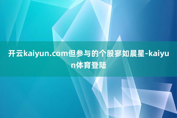 开云kaiyun.com但参与的个股寥如晨星-kaiyun体育登陆