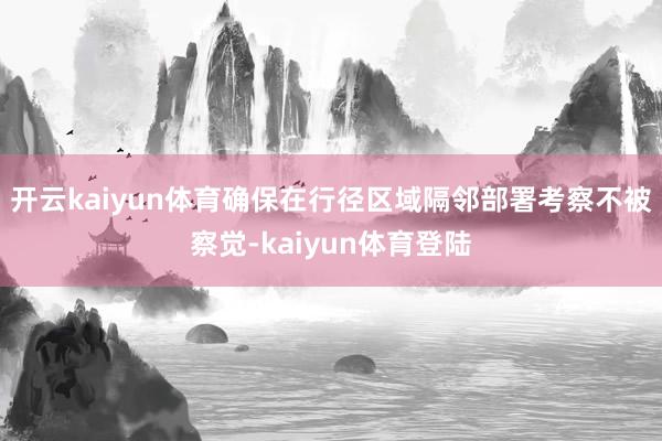 开云kaiyun体育确保在行径区域隔邻部署考察不被察觉-kaiyun体育登陆
