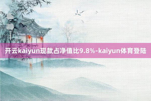 开云kaiyun现款占净值比9.8%-kaiyun体育登陆