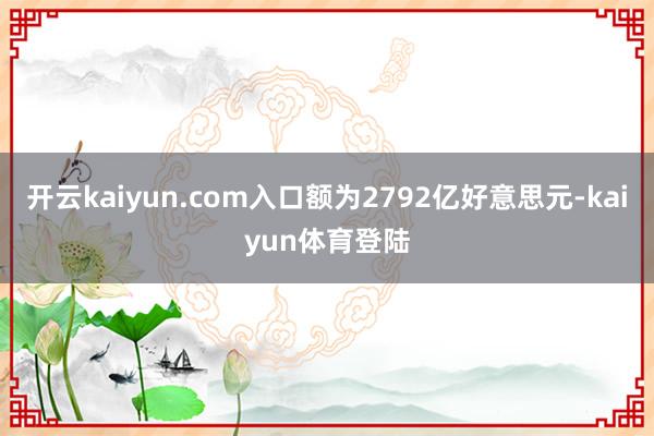 开云kaiyun.com入口额为2792亿好意思元-kaiyun体育登陆