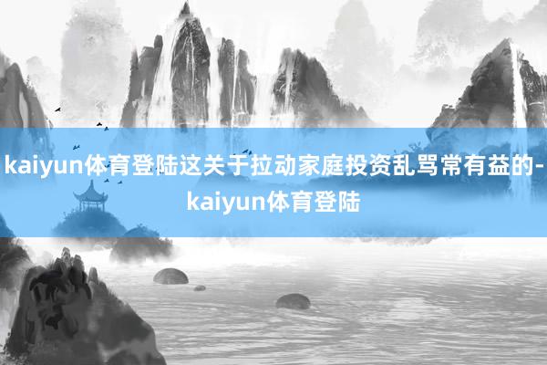 kaiyun体育登陆这关于拉动家庭投资乱骂常有益的-kaiyun体育登陆