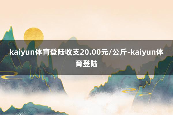 kaiyun体育登陆收支20.00元/公斤-kaiyun体育登陆