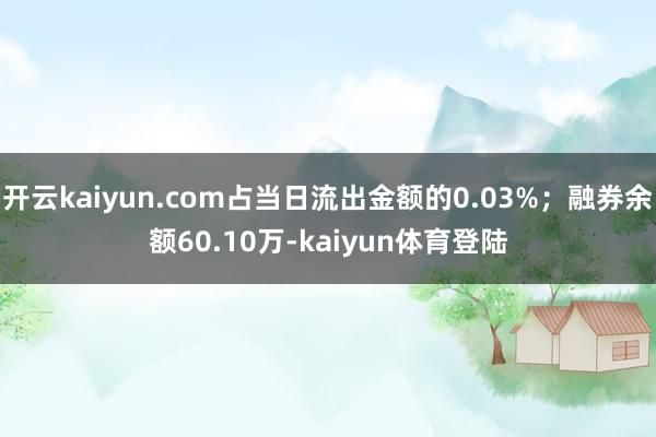 开云kaiyun.com占当日流出金额的0.03%；融券余额60.10万-kaiyun体育登陆