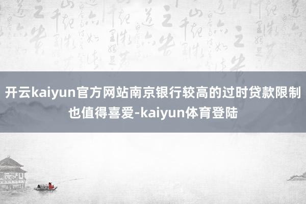 开云kaiyun官方网站南京银行较高的过时贷款限制也值得喜爱-kaiyun体育登陆