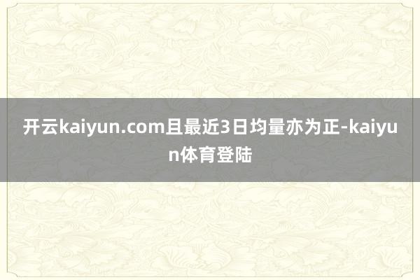 开云kaiyun.com且最近3日均量亦为正-kaiyun体育登陆