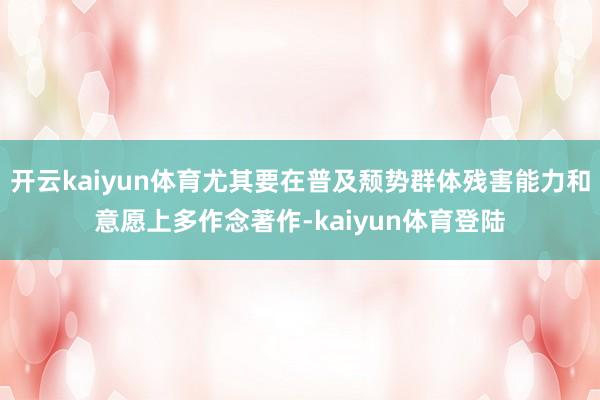 开云kaiyun体育尤其要在普及颓势群体残害能力和意愿上多作念著作-kaiyun体育登陆