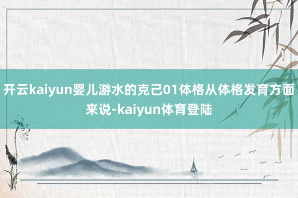 开云kaiyun婴儿游水的克己01体格从体格发育方面来说-kaiyun体育登陆