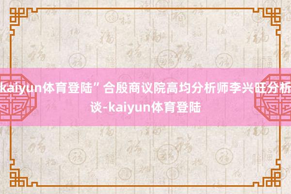 kaiyun体育登陆”合殷商议院高均分析师李兴旺分析谈-kaiyun体育登陆