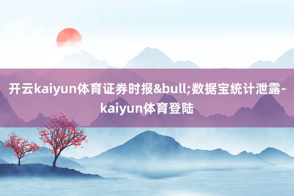 开云kaiyun体育证券时报&bull;数据宝统计泄露-kaiyun体育登陆