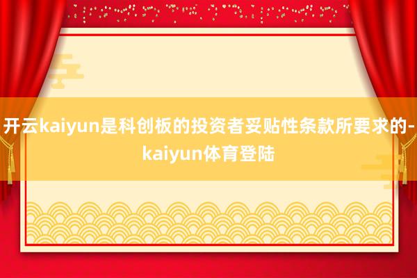 开云kaiyun是科创板的投资者妥贴性条款所要求的-kaiyun体育登陆