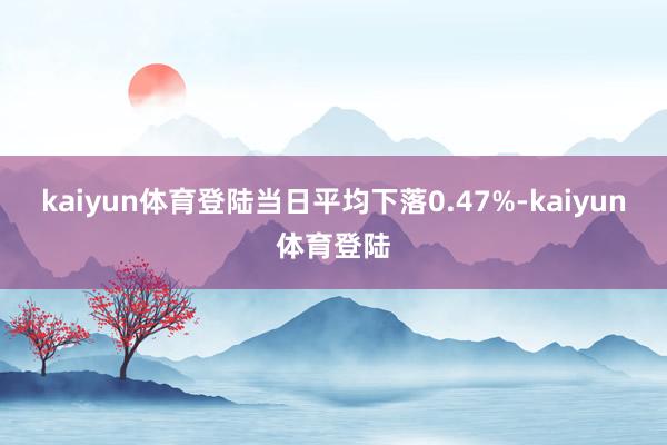 kaiyun体育登陆当日平均下落0.47%-kaiyun体育登陆