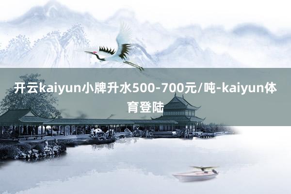 开云kaiyun小牌升水500-700元/吨-kaiyun体育登陆