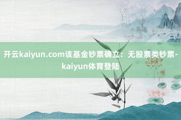 开云kaiyun.com该基金钞票确立：无股票类钞票-kaiyun体育登陆