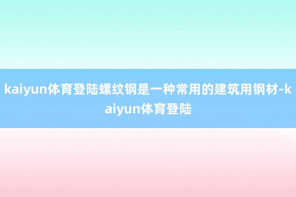 kaiyun体育登陆螺纹钢是一种常用的建筑用钢材-kaiyun体育登陆