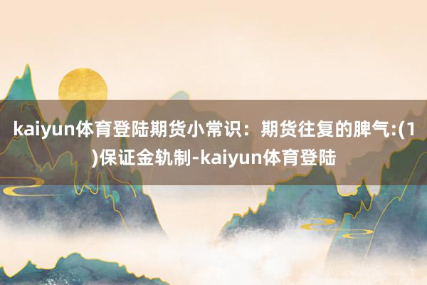 kaiyun体育登陆期货小常识:期货往复的脾气:(1)保证金轨制-kaiyun体育登陆