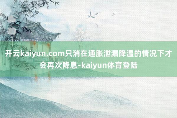 开云kaiyun.com只消在通胀泄漏降温的情况下才会再次降息-kaiyun体育登陆