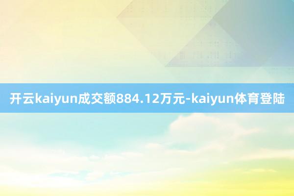 开云kaiyun成交额884.12万元-kaiyun体育登陆