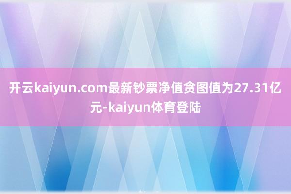 开云kaiyun.com最新钞票净值贪图值为27.31亿元-kaiyun体育登陆