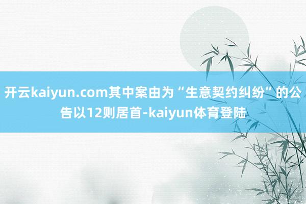 开云kaiyun.com其中案由为“生意契约纠纷”的公告以12则居首-kaiyun体育登陆