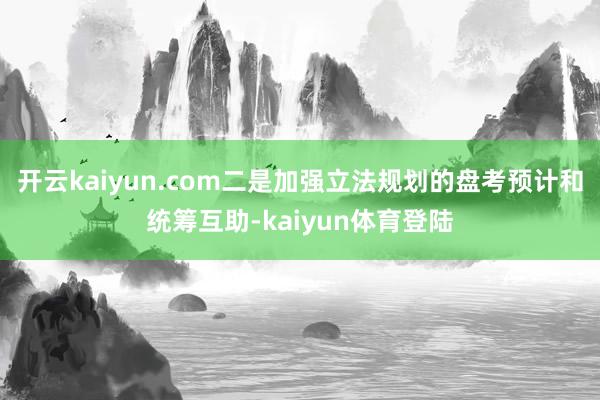 开云kaiyun.com二是加强立法规划的盘考预计和统筹互助-kaiyun体育登陆