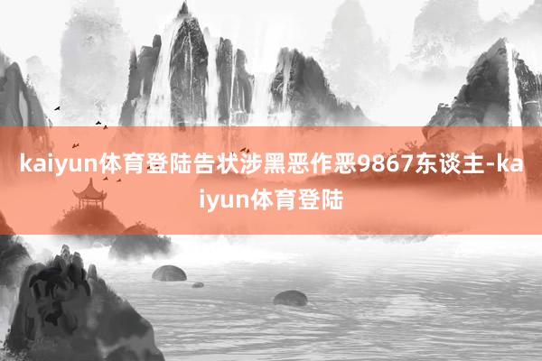 kaiyun体育登陆告状涉黑恶作恶9867东谈主-kaiyun体育登陆