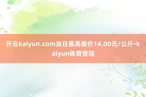 开云kaiyun.com当日最高报价14.00元/公斤-kaiyun体育登陆