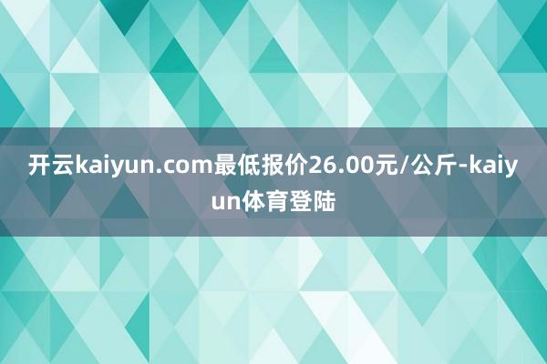 开云kaiyun.com最低报价26.00元/公斤-kaiyun体育登陆