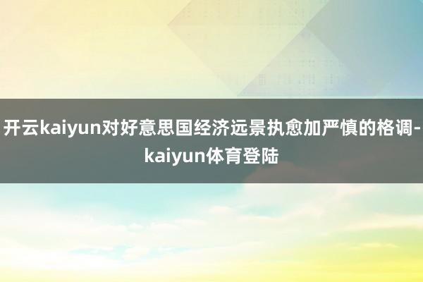 开云kaiyun对好意思国经济远景执愈加严慎的格调-kaiyun体育登陆
