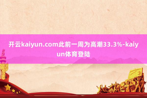 开云kaiyun.com此前一周为高潮33.3%-kaiyun体育登陆