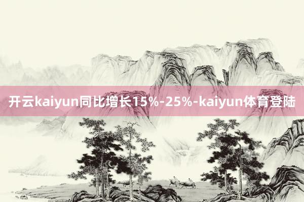 开云kaiyun同比增长15%-25%-kaiyun体育登陆