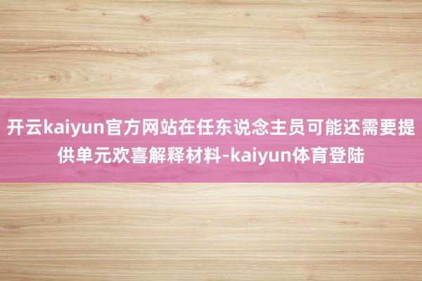 开云kaiyun官方网站在任东说念主员可能还需要提供单元欢喜解释材料-kaiyun体育登陆