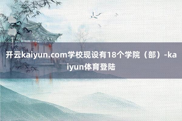 开云kaiyun.com学校现设有18个学院(部)-kaiyun体育登陆
