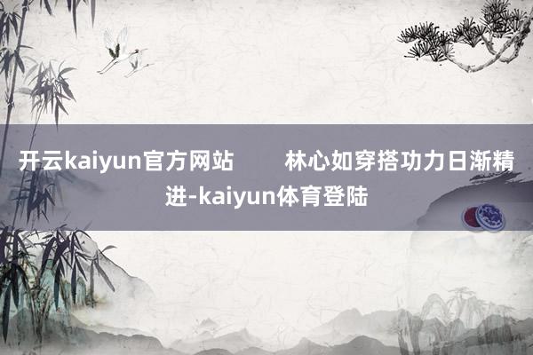开云kaiyun官方网站        林心如穿搭功力日渐精进-kaiyun体育登陆