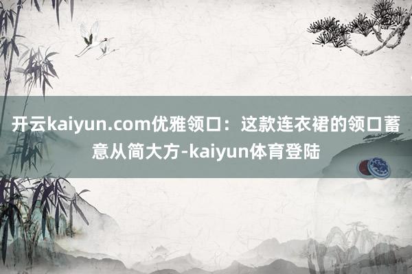 开云kaiyun.com优雅领口：这款连衣裙的领口蓄意从简大方-kaiyun体育登陆