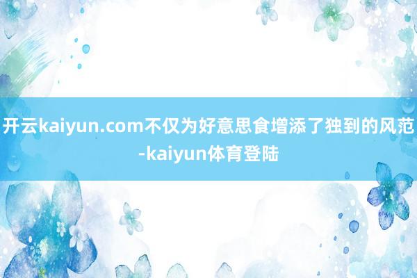 开云kaiyun.com不仅为好意思食增添了独到的风范-kaiyun体育登陆