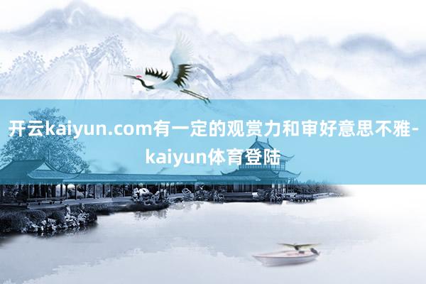开云kaiyun.com有一定的观赏力和审好意思不雅-kaiyun体育登陆