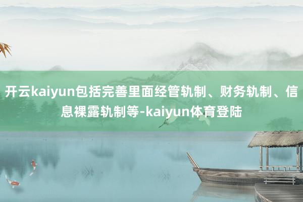 开云kaiyun包括完善里面经管轨制、财务轨制、信息裸露轨制等-kaiyun体育登陆