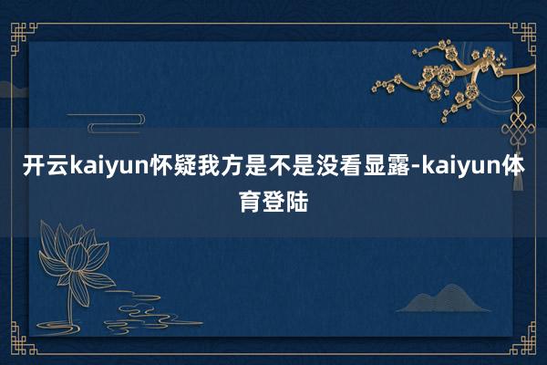 开云kaiyun怀疑我方是不是没看显露-kaiyun体育登陆