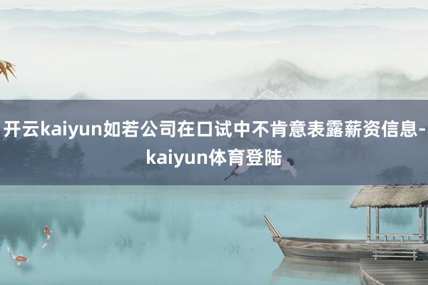 开云kaiyun如若公司在口试中不肯意表露薪资信息-kaiyun体育登陆